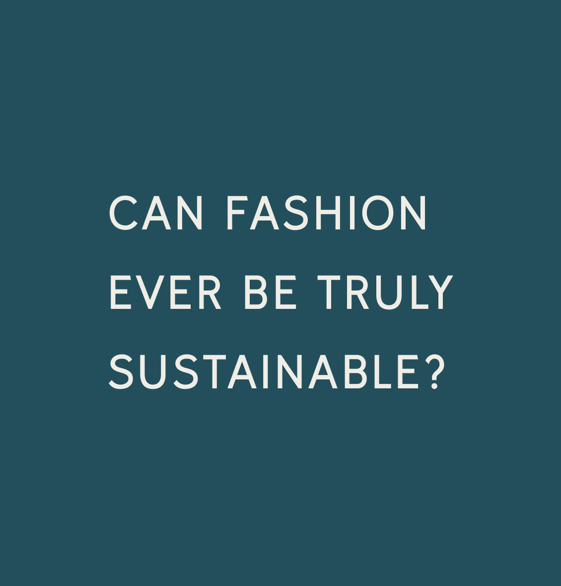 White text reading 'Can fashion ever be truly sustainable?' on a deep teal background