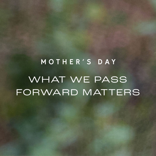 MOTHER'S DAY - WHAT WE PASS FORWARD MATTERS